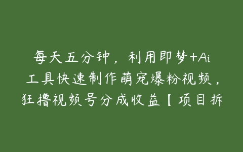 每天五分钟，利用即梦+Ai工具快速制作萌宠爆粉视频，狂撸视频号分成收益【项目拆解】-51自学联盟