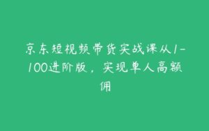 京东短视频带货实战课从1-100进阶版，实现单人高额佣-51自学联盟