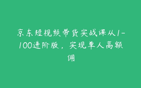 京东短视频带货实战课从1-100进阶版，实现单人高额佣百度网盘下载