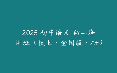 2025 初中语文 初二培训班（秋上·全国版·A+）-51自学联盟