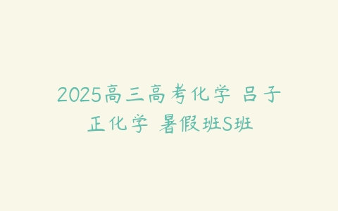 2025高三高考化学 吕子正化学 暑假班S班-51自学联盟