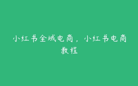 图片[1]-小红书全域电商，小红书电商教程-本文