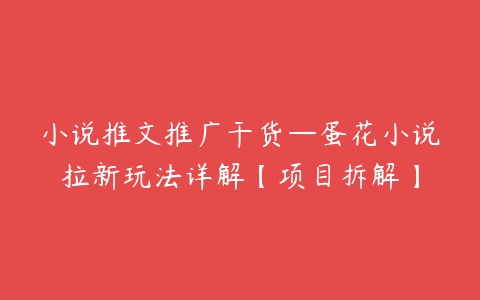 小说推文推广干货—蛋花小说拉新玩法详解【项目拆解】百度网盘下载