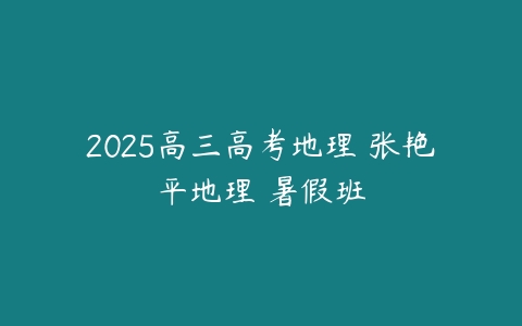 2025高三高考地理 张艳平地理 暑假班-51自学联盟