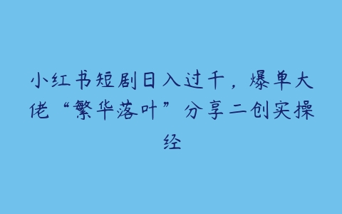 小红书短剧日入过千，爆单大佬“繁华落叶”分享二创实操经百度网盘下载