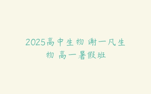 2025高中生物 谢一凡生物 高一暑假班-51自学联盟