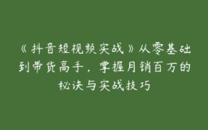 《抖音短视频实战》从零基础到带货高手，掌握月销百万的秘诀与实战技巧-51自学联盟