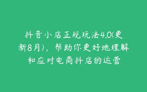 抖音小店正规玩法4.0(更新8月)，帮助你更好地理解和应对电商抖店的运营百度网盘下载