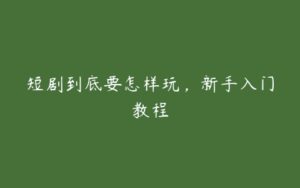 短剧到底要怎样玩，新手入门教程-51自学联盟