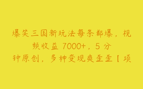 爆笑三国新玩法每条都爆，视频收益 7000+，5 分钟原创，多种变现爽歪歪【项目拆解】-51自学联盟