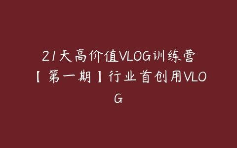 图片[1]-21天高价值VLOG训练营【第一期】行业首创用VLOG-本文