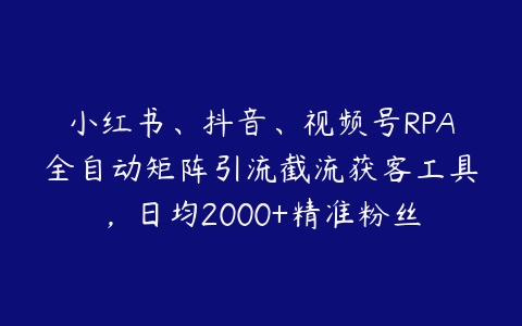 小红书、抖音、视频号RPA全自动矩阵引流截流获客工具，日均2000+精准粉丝-51自学联盟