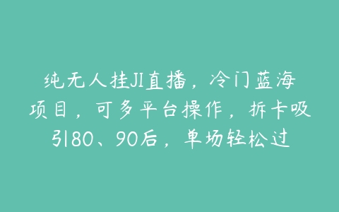 纯无人挂JI直播，冷门蓝海项目，可多平台操作，拆卡吸引80、90后，单场轻松过千收入【项目拆解】-51自学联盟