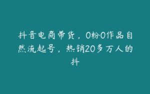 抖音电商带货，0粉0作品自然流起号，热销20多万人的抖-51自学联盟