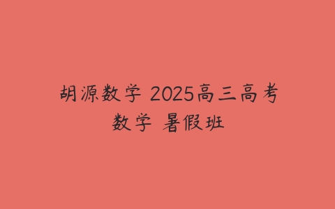 胡源数学 2025高三高考数学 暑假班-51自学联盟