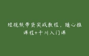 短视频带货实战教程，随心推课程+千川入门课-51自学联盟