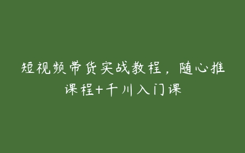 短视频带货实战教程，随心推课程+千川入门课百度网盘下载