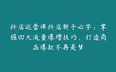 图片[1]-抖店运营课抖店新手必学：掌握四大流量爆增技巧，打造商品爆款不再是梦-本文