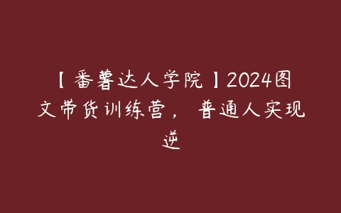 【番薯达人学院】2024图文带货训练营，​普通人实现逆-51自学联盟