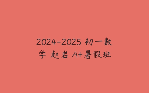 2024-2025 初一数学 赵岩 A+暑假班-51自学联盟