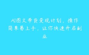 AI图文带货变现计划，操作简单易上手，让你快速开启副业-51自学联盟