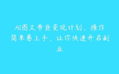 AI图文带货变现计划，操作简单易上手，让你快速开启副业百度网盘下载