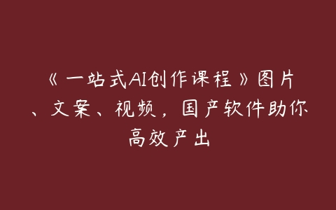 《一站式AI创作课程》图片、文案、视频，国产软件助你高效产出百度网盘下载