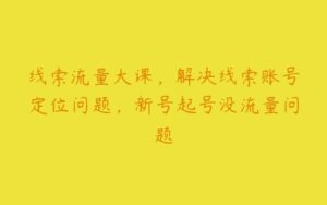 线索流量大课，解决线索账号定位问题，新号起号没流量问题-51自学联盟