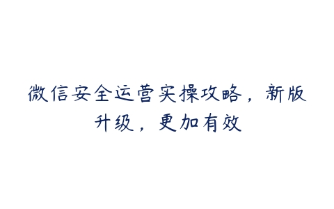 微信安全运营实操攻略，新版升级，更加有效百度网盘下载