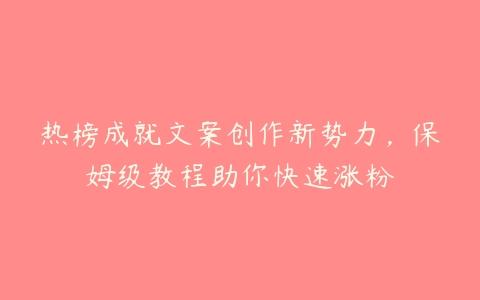 热榜成就文案创作新势力，保姆级教程助你快速涨粉百度网盘下载