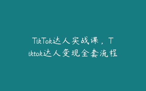 TikTok达人实战课，Tiktok达人变现全套流程-51自学联盟