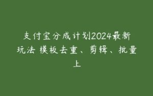 支付宝分成计划2024最新玩法 模板去重、剪辑、批量上-51自学联盟