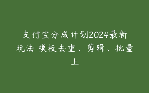 支付宝分成计划2024最新玩法 模板去重、剪辑、批量上课程资源下载