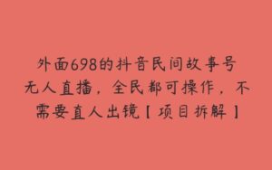 外面698的抖音民间故事号无人直播，全民都可操作，不需要直人出镜【项目拆解】-51自学联盟