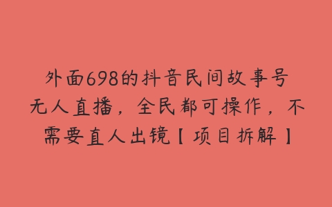 外面698的抖音民间故事号无人直播，全民都可操作，不需要直人出镜【项目拆解】百度网盘下载