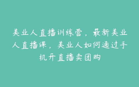 美业人直播训练营，最新美业人直播课，美业人如何通过手机开直播卖团购百度网盘下载