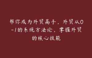 帮你成为外贸高手，外贸从0-1的系统方法论，掌握外贸的核心技能-51自学联盟