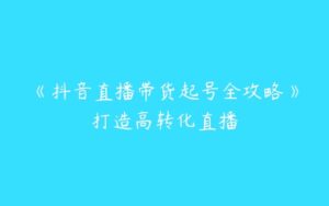 《抖音直播带货起号全攻略》打造高转化直播-51自学联盟