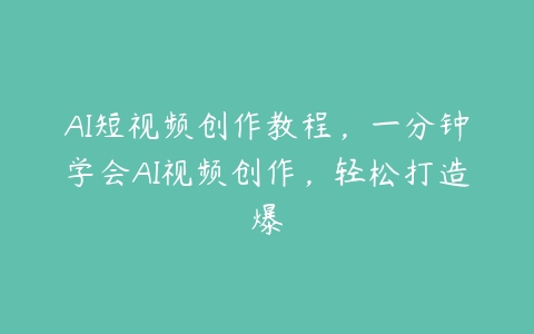 AI短视频创作教程，一分钟学会AI视频创作，轻松打造爆百度网盘下载