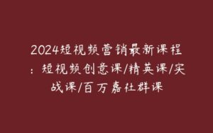 2024短视频营销最新课程：短视频创意课/精英课/实战课/百万嘉社群课-51自学联盟