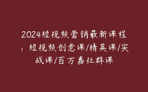 2024短视频营销最新课程：短视频创意课/精英课/实战课/百万嘉社群课百度网盘下载