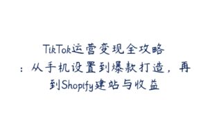 TikTok运营变现全攻略：从手机设置到爆款打造，再到Shopify建站与收益提取-51自学联盟