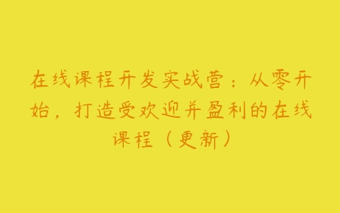 在线课程开发实战营：从零开始，打造受欢迎并盈利的在线课程（更新）百度网盘下载