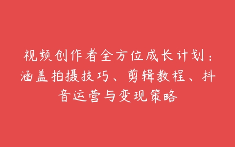 视频创作者全方位成长计划：涵盖拍摄技巧、剪辑教程、抖音运营与变现策略-51自学联盟