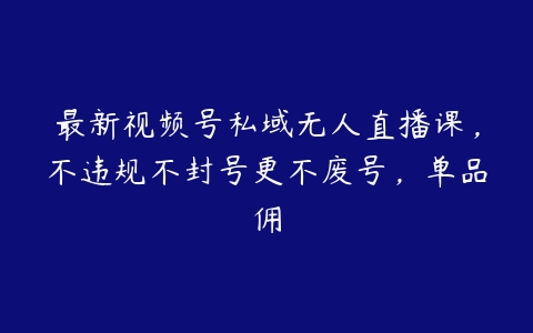 最新视频号私域无人直播课，不违规不封号更不废号，单品佣百度网盘下载