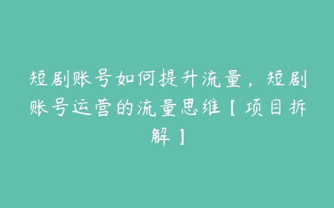 短剧账号如何提升流量，短剧账号运营的流量思维【项目拆解】百度网盘下载