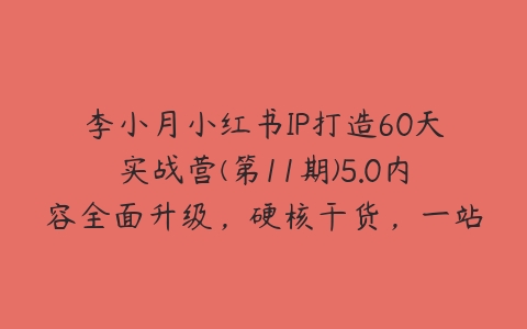 图片[1]-李小月小红书IP打造60天实战营(第11期)5.0内容全面升级，硬核干货，一站式引流变现系统课-本文