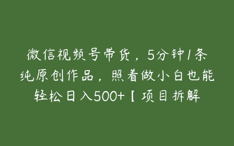 微信视频号带货，5分钟1条纯原创作品，照着做小白也能轻松日入500+【项目拆解】百度网盘下载