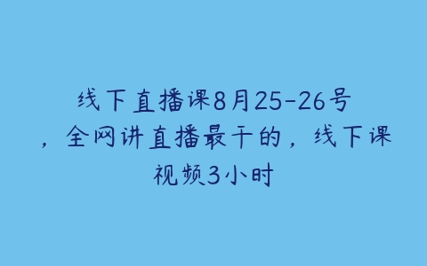 线下直播课8月25-26号，全网讲直播最干的，线下课视频3小时百度网盘下载