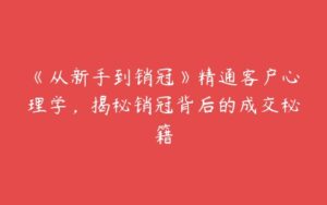 《从新手到销冠》精通客户心理学，揭秘销冠背后的成交秘籍-51自学联盟